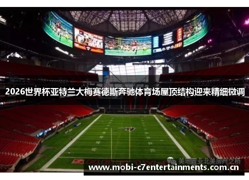 2026世界杯亚特兰大梅赛德斯奔驰体育场屋顶结构迎来精细微调