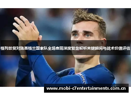 格列兹曼对阵英格兰国家队全场表现深度复盘解析关键瞬间与战术价值评估